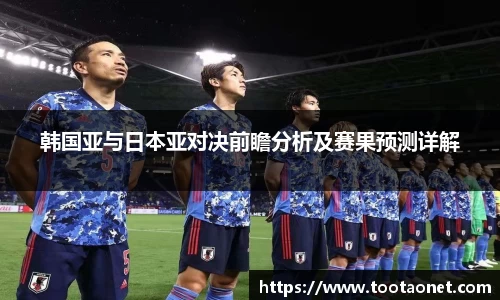 韩国亚与日本亚对决前瞻分析及赛果预测详解