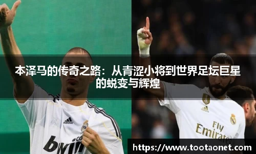 本泽马的传奇之路：从青涩小将到世界足坛巨星的蜕变与辉煌