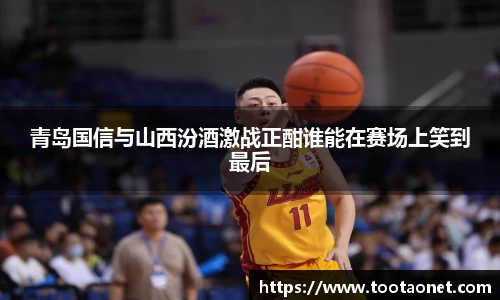 青岛国信与山西汾酒激战正酣谁能在赛场上笑到最后
